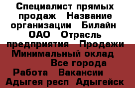 Специалист прямых продаж › Название организации ­ Билайн, ОАО › Отрасль предприятия ­ Продажи › Минимальный оклад ­ 15 000 - Все города Работа » Вакансии   . Адыгея респ.,Адыгейск г.